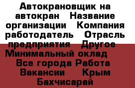 Автокрановщик на автокран › Название организации ­ Компания-работодатель › Отрасль предприятия ­ Другое › Минимальный оклад ­ 1 - Все города Работа » Вакансии   . Крым,Бахчисарай